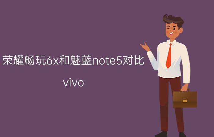 荣耀畅玩6x和魅蓝note5对比 vivo Xplay5和荣耀畅玩6x哪个好？